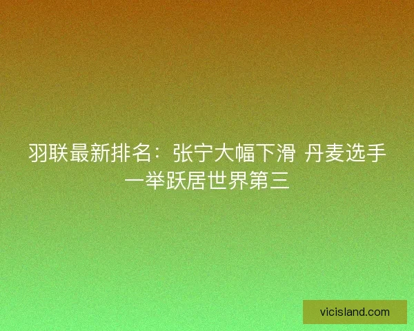 羽联最新排名：张宁大幅下滑 丹麦选手一举跃居世界第三