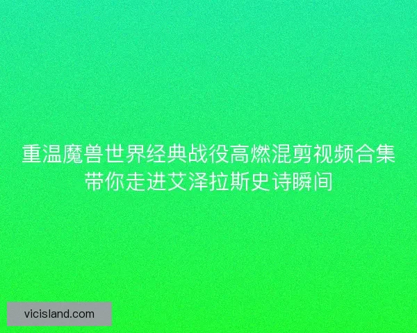 重温魔兽世界经典战役高燃混剪视频合集带你走进艾泽拉斯史诗瞬间